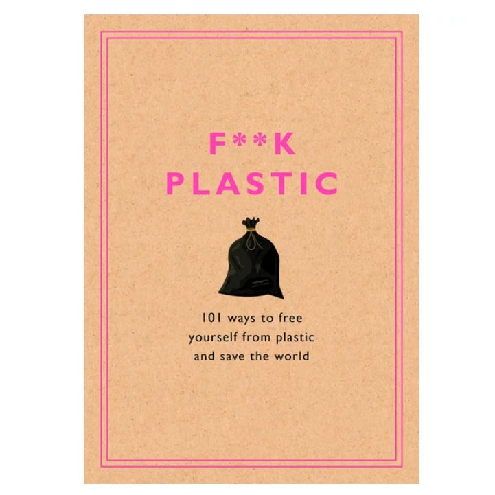 F**k Plastic: 101 Ways to Free Yourself from Plastic and Save the World